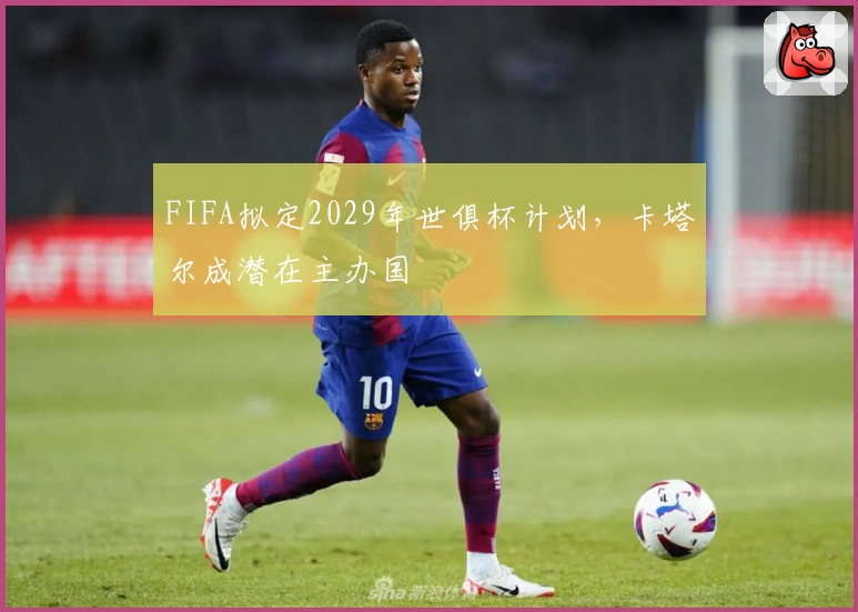 FIFA拟定2029年世俱杯计划，卡塔尔成潜在主办国