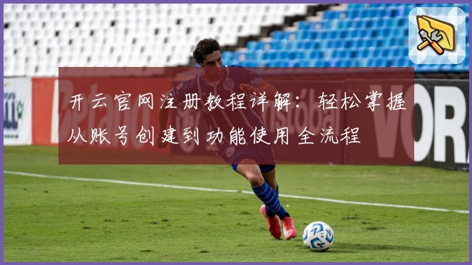 开云官网注册教程详解：轻松掌握从账号创建到功能使用全流程