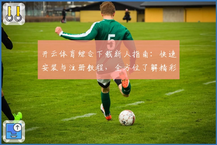 开云体育综合下载新人指南：快速安装与注册教程，全方位了解精彩功能亮点