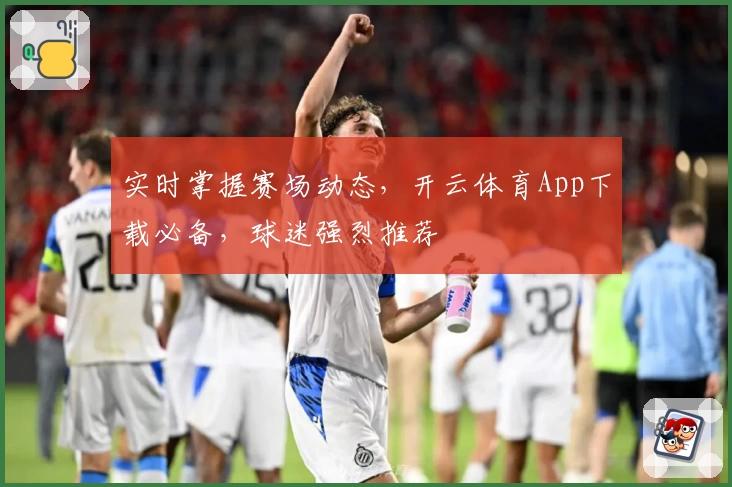 实时掌握赛场动态,开云体育App下载必备,球迷强烈推荐