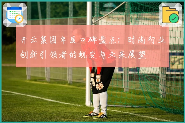 开云集团年度口碑盘点：时尚行业创新引领者的蜕变与未来展望