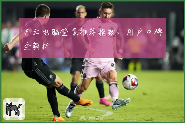 开云电脑登录推荐指数，用户口碑全解析