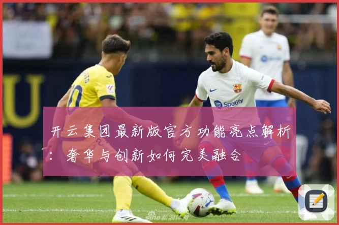 开云集团最新版官方功能亮点解析：奢华与创新如何完美融合