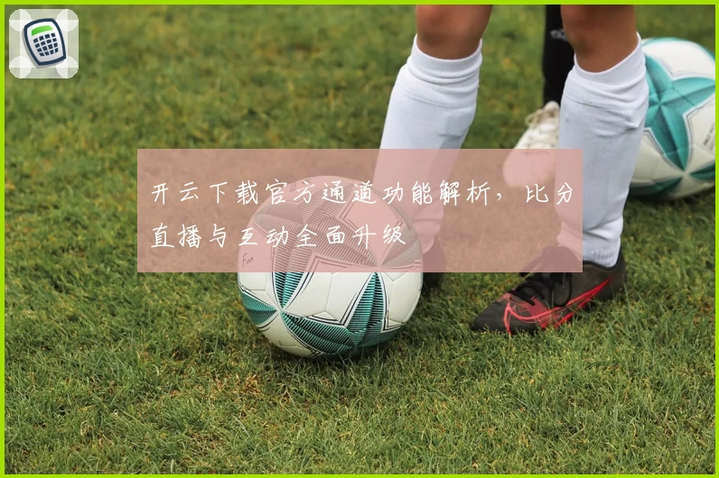 开云下载官方通道功能解析，比分直播与互动全面升级