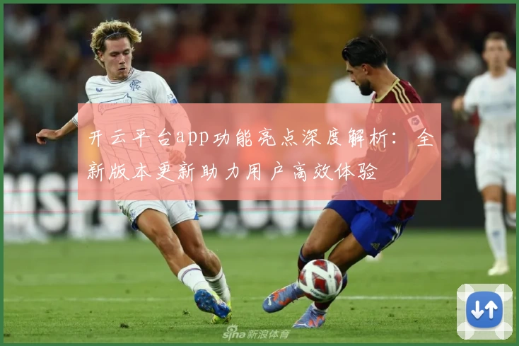 开云平台app功能亮点深度解析:全新版本更新助力用户高效体验