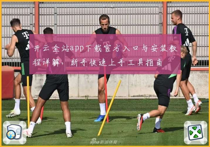 开云全站app下载官方入口与安装教程详解,新手快速上手工具指南