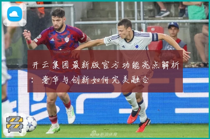 开云集团最新版官方功能亮点解析：奢华与创新如何完美融合