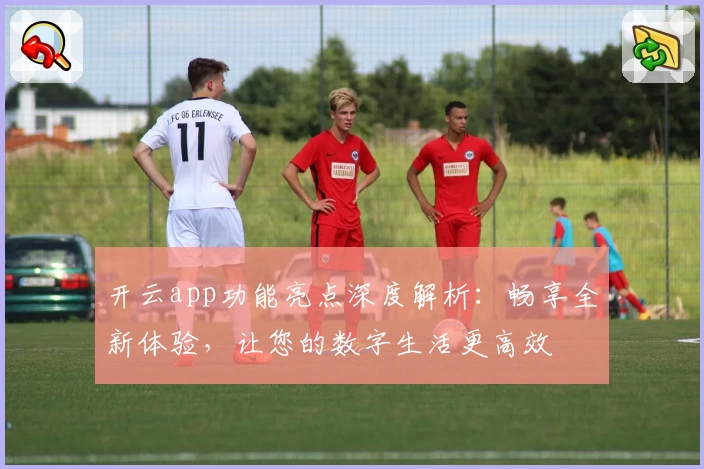 开云app功能亮点深度解析：畅享全新体验，让您的数字生活更高效