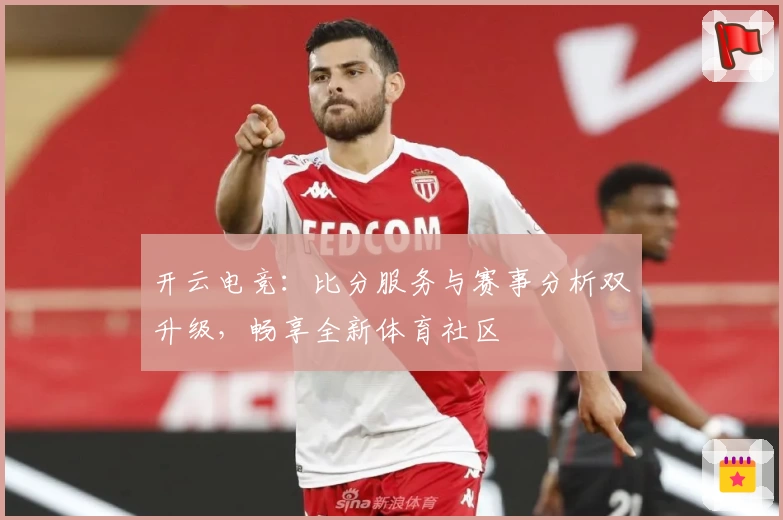 开云电竞:比分服务与赛事分析双升级,畅享全新体育社区