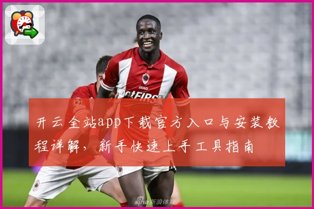 开云全站app下载官方入口与安装教程详解，新手快速上手工具指南