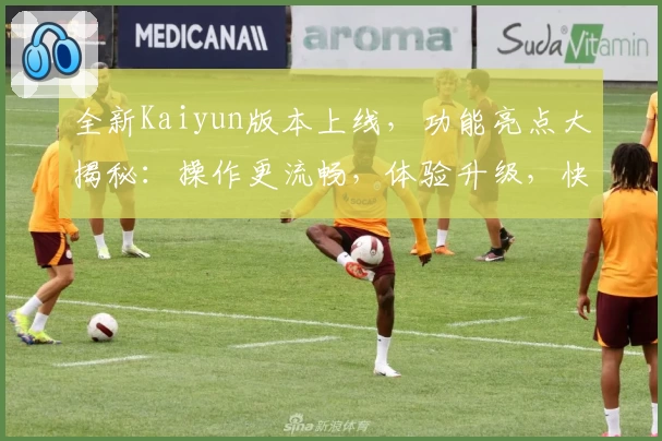 全新Kaiyun版本上线，功能亮点大揭秘：操作更流畅，体验升级，快来试试！
