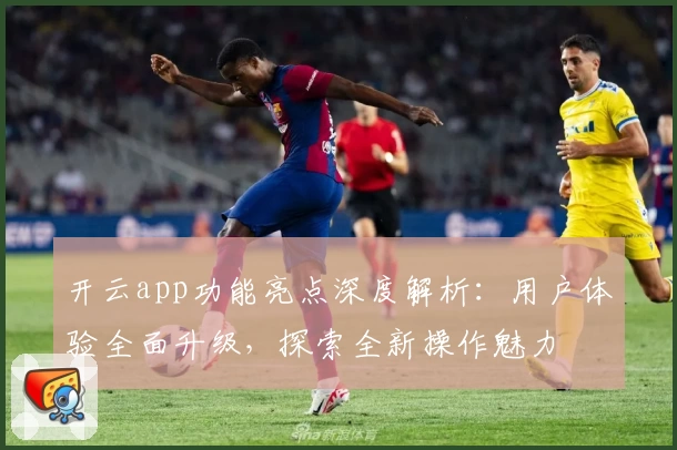 开云app功能亮点深度解析：用户体验全面升级，探索全新操作魅力