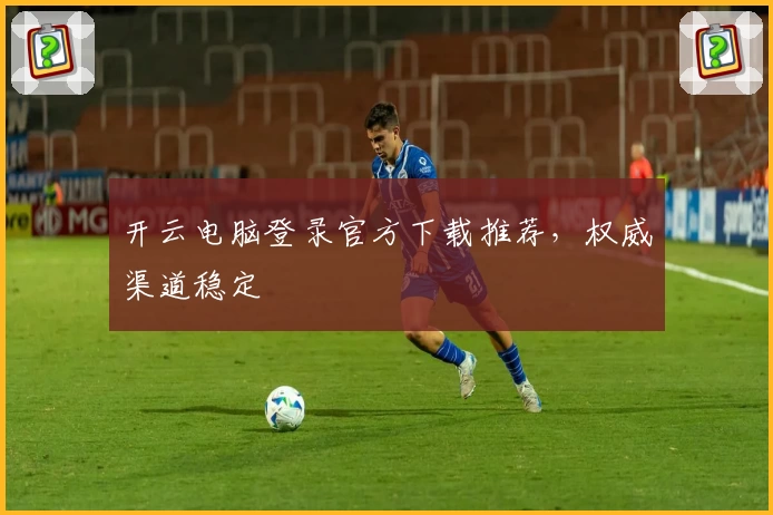 开云电脑登录官方下载推荐，权威渠道稳定