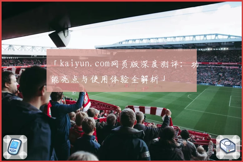 「kaiyun.com网页版深度测评:功能亮点与使用体验全解析」