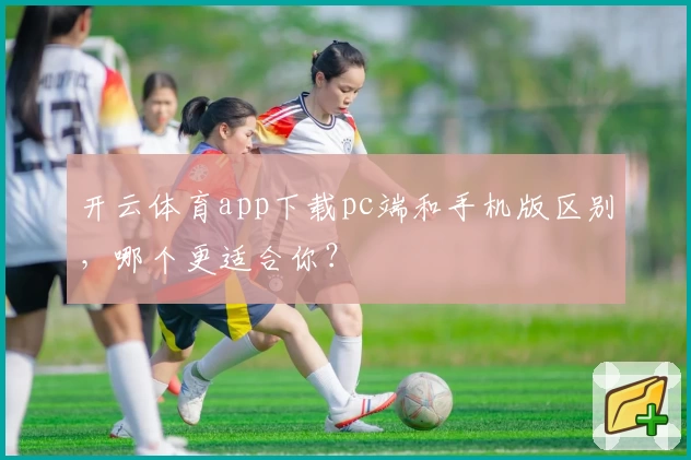开云体育app下载pc端和手机版区别,哪个更适合你?