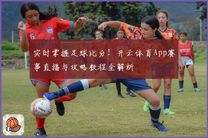 实时掌握足球比分！开云体育App赛事直播与攻略教程全解析