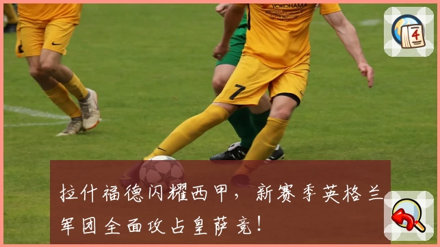 拉什福德闪耀西甲,新赛季英格兰军团全面攻占皇萨竞!