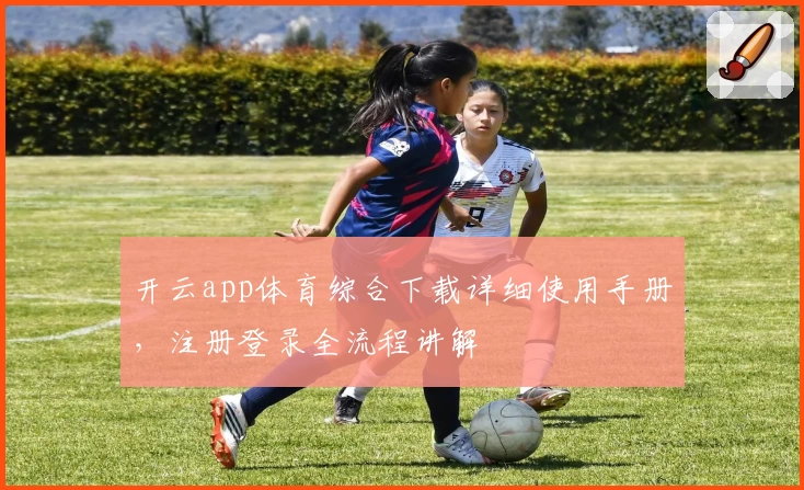 开云app体育综合下载详细使用手册，注册登录全流程讲解