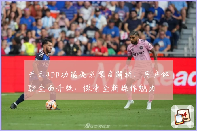 开云app功能亮点深度解析：用户体验全面升级，探索全新操作魅力