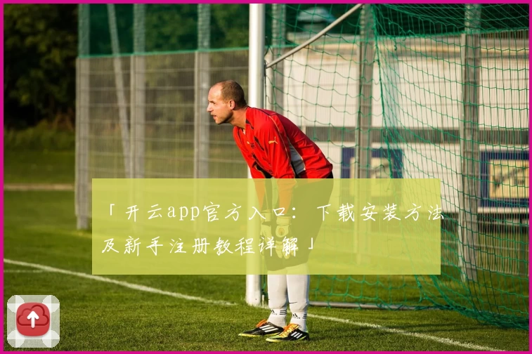 「开云app官方入口：下载安装方法及新手注册教程详解」