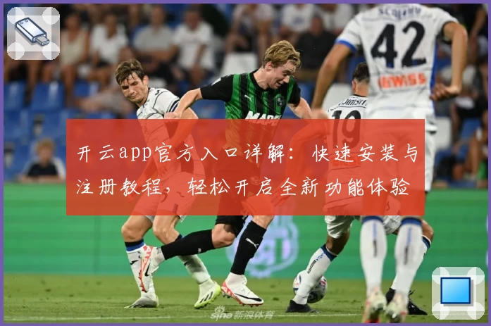 开云app官方入口详解：快速安装与注册教程，轻松开启全新功能体验