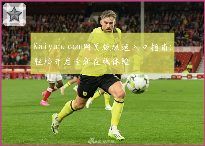 Kaiyun.com网页版极速入口指南：轻松开启全新在线体验