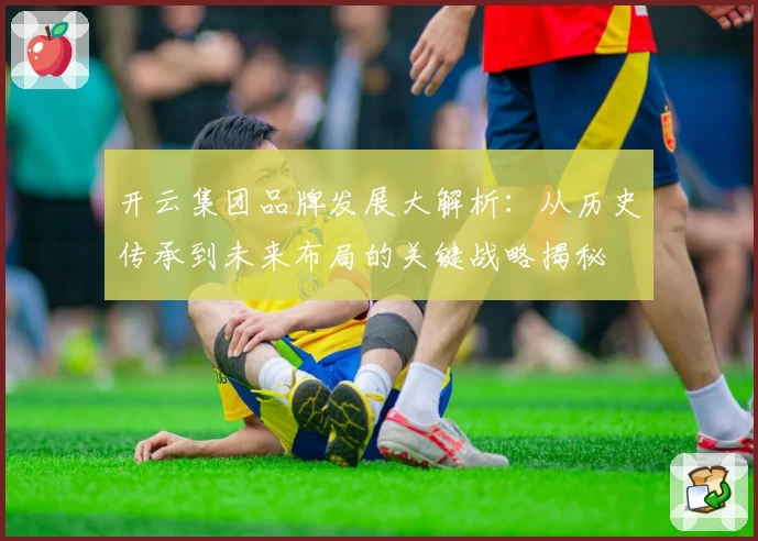 开云集团品牌发展大解析：从历史传承到未来布局的关键战略揭秘