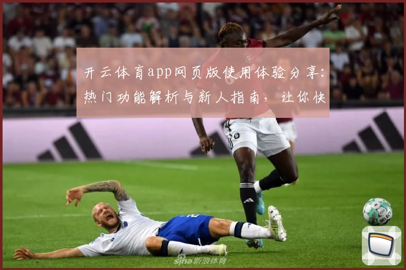 开云体育app网页版使用体验分享:热门功能解析与新人指南,让你快速上手
