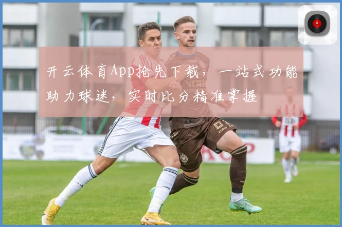 开云体育App抢先下载,一站式功能助力球迷,实时比分精准掌握