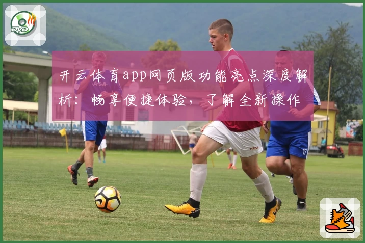 开云体育app网页版功能亮点深度解析：畅享便捷体验，了解全新操作指南