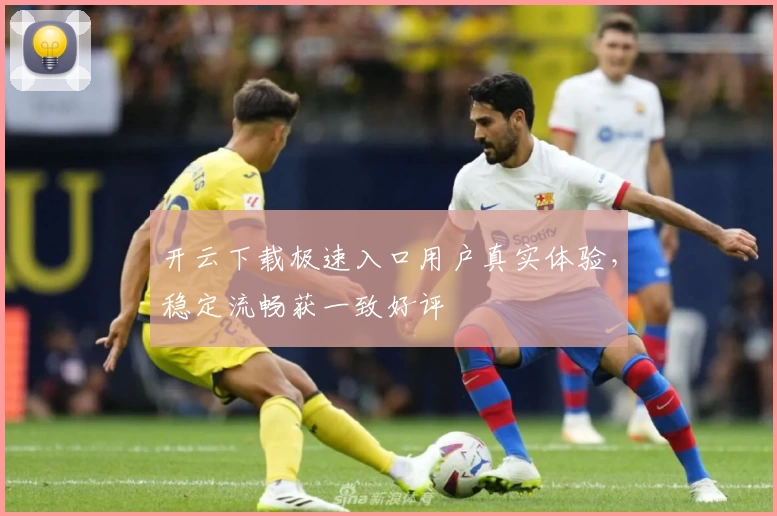 开云下载极速入口用户真实体验，稳定流畅获一致好评