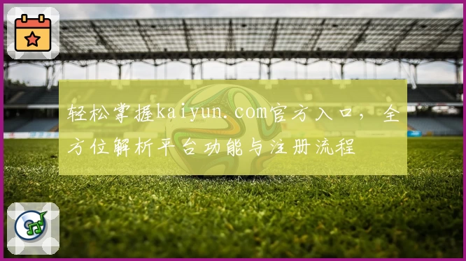 轻松掌握kaiyun.com官方入口，全方位解析平台功能与注册流程