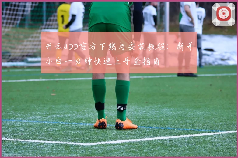 开云app官方下载与安装教程:新手小白一分钟快速上手全指南